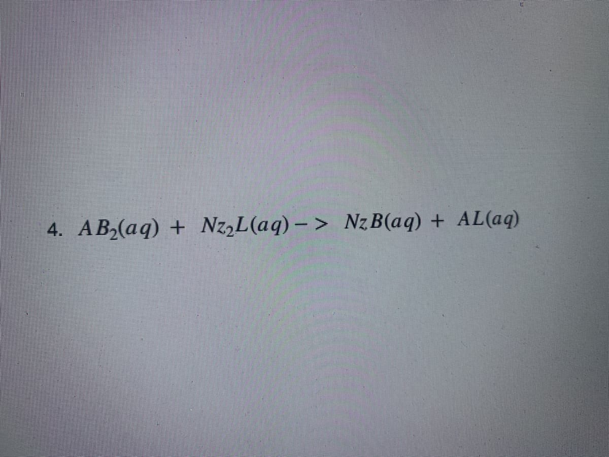 4. AB,(aq) + Nz,L(aq)– > NzB(aq) + AL(aq)
