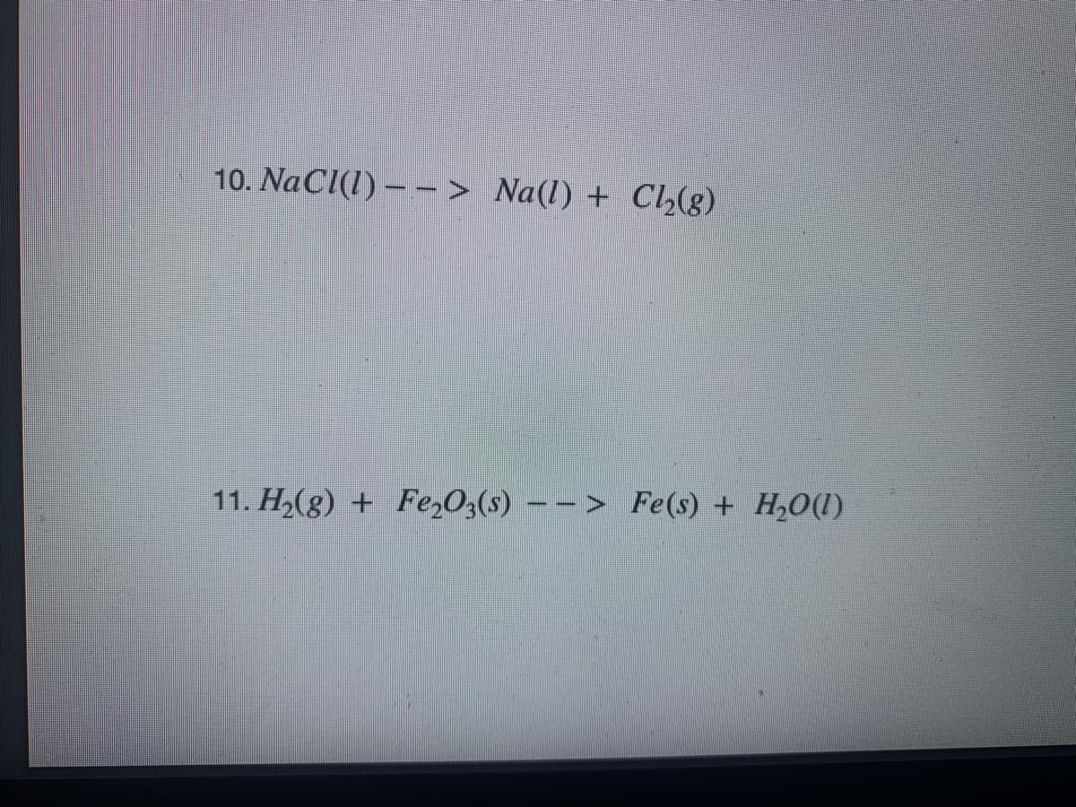10. NaCl(1) – - > Na(l) + Cl,(g)
11. H,(8) + Fe,O3(s) – - > Fe(s) + H20(1)
