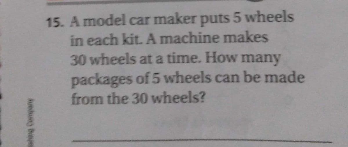 15. A model car maker puts 5 wheels
in each kit. Amachine makes
30 wheels at a time. How many
packages of 5 wheels can be made
from the 30 wheels?
Auedusty B
