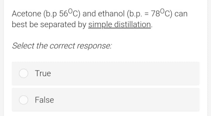 Acetone (b.p 56°c) and ethanol (b.p. = 78°C) can
best be separated by simple distillation.
%3D
Select the correct response.:
True
False
