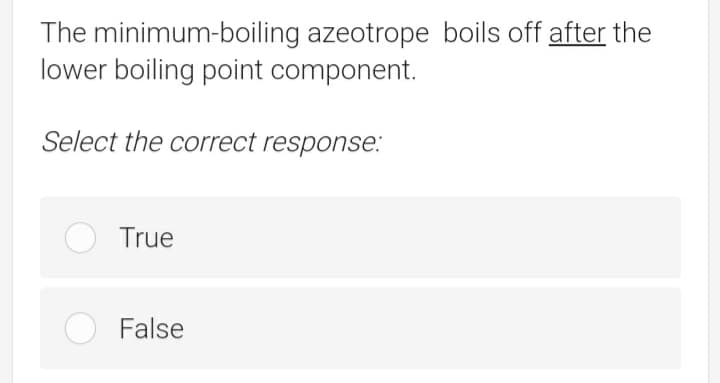 The minimum-boiling azeotrope boils off after the
lower boiling point component.
Select the correct response.:
True
False
