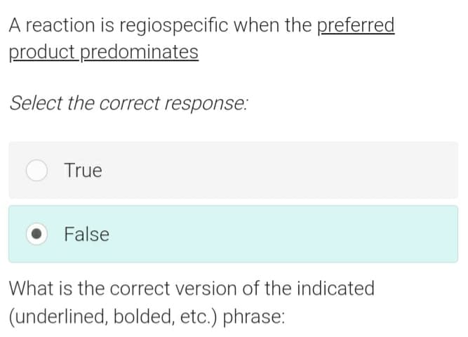 A reaction is regiospecific when the preferred
product predominates
Select the correct response:
True
False
What is the correct version of the indicated
(underlined, bolded, etc.) phrase:
