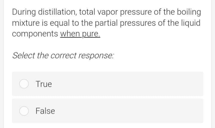 During distillation, total vapor pressure of the boiling
mixture is equal to the partial pressures of the liquid
components when pure.
Select the correct response.:
True
False
