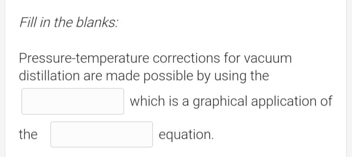 Fill in the blanks:
Pressure-temperature corrections for vacuum
distillation are made possible by using the
which is a graphical application of
the
equation.
