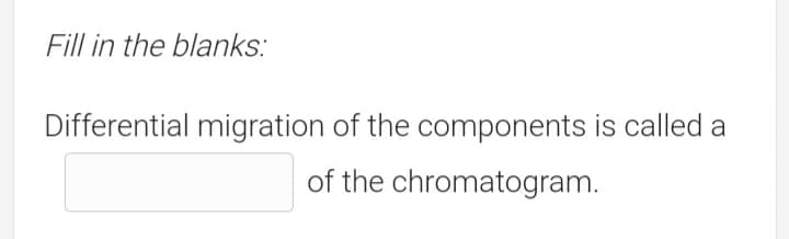 Fill in the blanks:
Differential migration of the components is called a
of the chromatogram.
