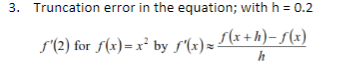 3. Truncation error in the equation; with h = 0.2
S'(2) for f(x)=x² by f'(x)=[(x+h)-S(x)
h
