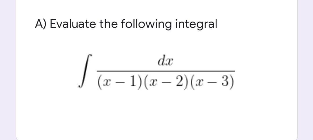 A) Evaluate the following integral
dx
(x - 1)(x-2)(x − 3)