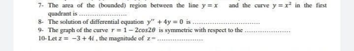 7- The area of the (bounded) region between the line y=x and the curve y=x² in the first
quadrant is.
8- The solution of differential equation y" + 4y = 0 is.
9- The graph of the curve r = 1-2cos20 is symmetric with respect to the
10-Let z = -3 + 4i, the magnitude of z=