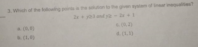 3. Which of the following points is the solution to the given system of linear inequalities?
2x + y23 and y2 - 2x + 1
a. (0,0)
c. (0, 2)
b. (1,0)
d. (1,1)
