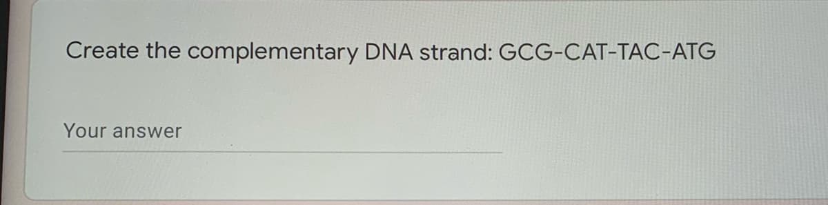 Create the complementary DNA strand: GCG-CAT-TAC-ATG
Your answer
