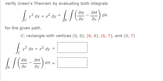 Verify Green's Theorem by evaluating both integrals
aN
dA
|v² dx +
- x² dy
ax
ду
for the given path.
C: rectangle with vertices (0, 0), (6, 0), (6, 7), and (0, 7)
| y? dx + x2 dy =
ON
dA =
ax
