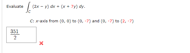 Evaluate
(2x - y) dx + (x + 7y) dy.
C: x-axis from (0, 0) to (0, -7) and (0, -7) to (2, -7)
351
2
