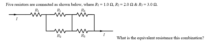 Five resistors are connected as shown below, where R1 = 1.0 2, R2 = 2.0 SN & R3 = 3.0 2.
R1
R3
I
R2
R3
I
What is the equivalent resistance this combination?
