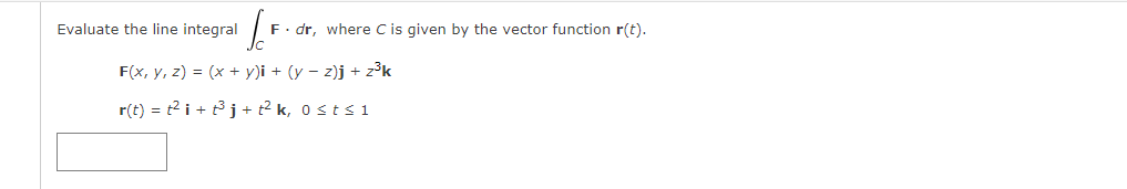 Evaluate the line integral
F. dr, where Cis given by the vector function r(t).
F(x, y, z) = (x + y)i + (y – z)j + z³k
r(t) = t2 i + tj + t? k, 0 sts 1
