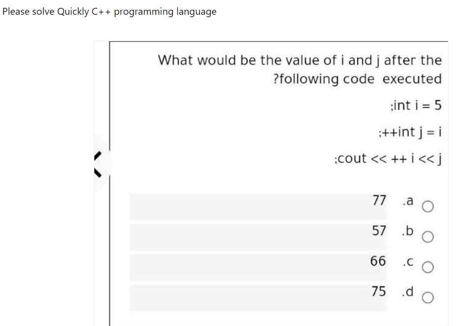 Please solve Quickly C++ programming language
What would be the value of i and j after the
?following code executed
;int i = 5
;++int j = i
:cout << ++ i<< j
77 .a
57
.b
66
.C
75
