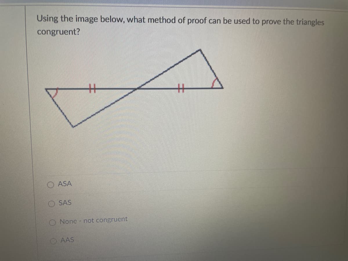 Using the image below, what method of proof can be used to prove the triangles
congruent?
%3
ASA
SAS
O None- not congruent
AAS
