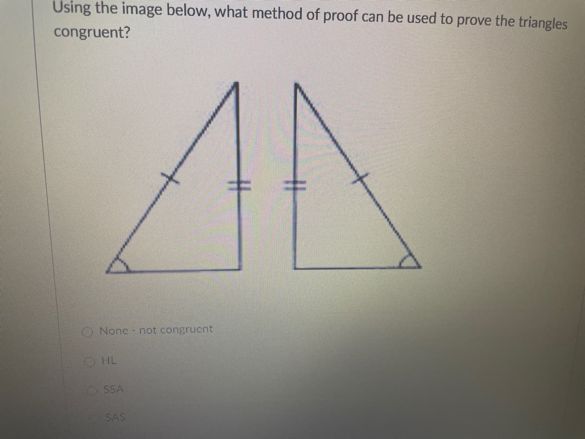Using the image below, what method of proof can be used to prove the triangles
congruent?
O None - not congruent
OHL
SSA
SAS
%23
