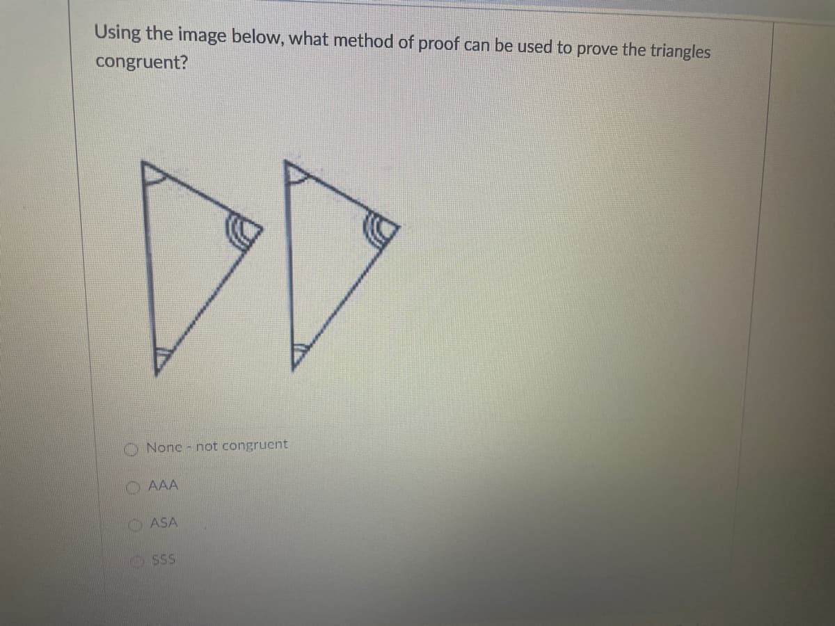 Using the image below, what method of proof can be used to prove the triangles
congruent?
DD
O None - not congrucnt
AAA
ASA
SSS
