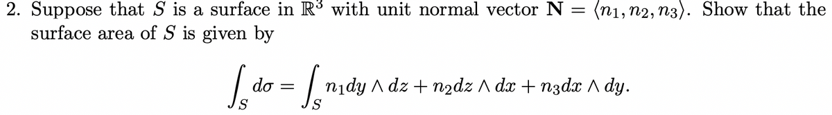 2. Suppose that S is a surface in R3 with unit normal vector N
surface area of S is given by
(n1, n2, n3). Show that the
Ldo =
nidy A dz + nzdz A dx + n3dx A dy.
