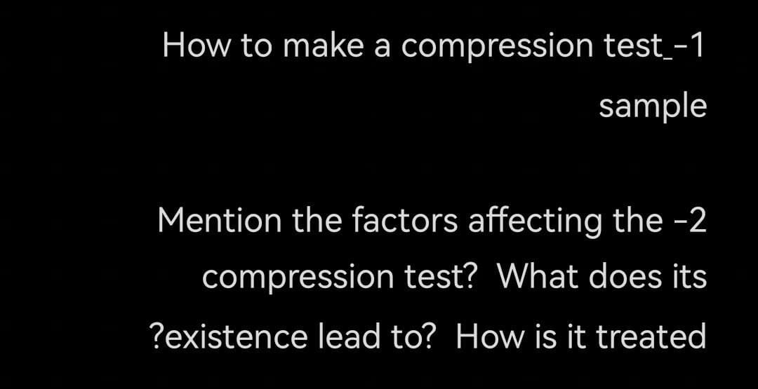 How to make a compression test_-1
sample
Mention the factors affecting the -2
compression test? What does its
?existence lead to? How is it treated