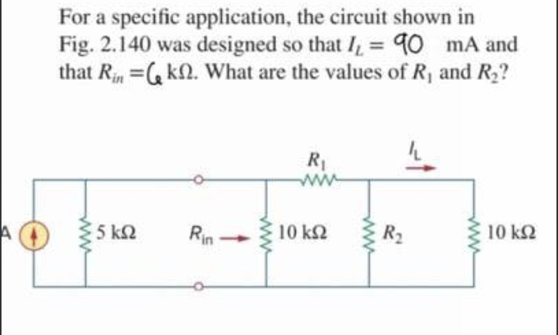 For a specific application, the circuit shown in
Fig. 2.140 was designed so that L= 90 mA and
that Rin =G kN. What are the values of R1 and R2?
R1
ww
5 k2
Rin
10 k2
R2
10 k2
ww
