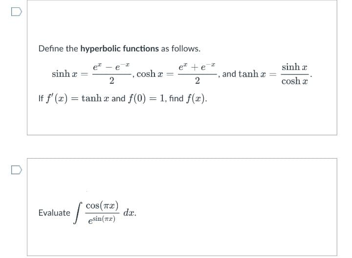 Define the hyperbolic functions as follows.
e" - e
e + e
sinh a
sinh a
cosh x
,and tanh a
cosh a
If f' (x) = tanh x and f(0) :
1, find f(x).
cos(Ta)
dx.
esin(ra)
Evaluate
