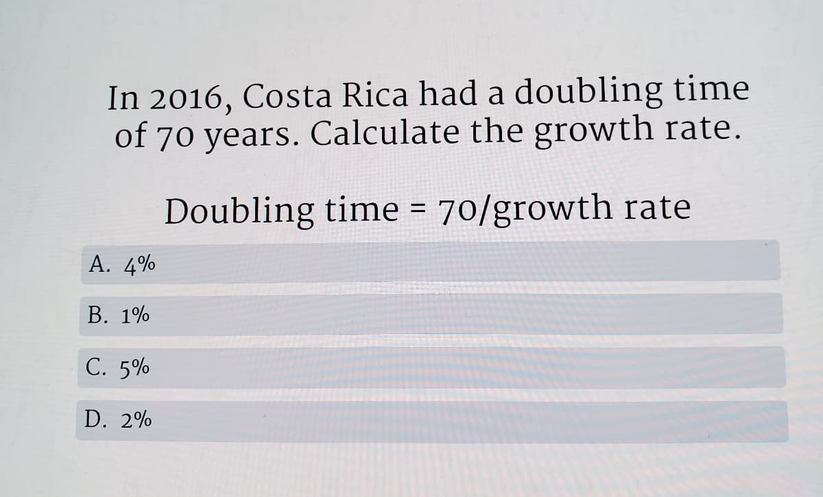 In 2016, Costa Rica had a doubling time
of 70 years. Calculate the growth rate.
Doubling time = 70/growth rate
A. 4%
В. 1%
С. 5%
D. 2%
