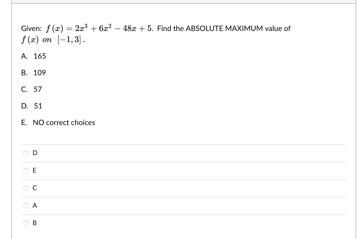 Given: f(x) = 2x³ + 6x²
f(x) on [-1,3].
A. 165
B. 109
C. 57
D. 51
E. NO correct choices
E
A
B
48x + 5. Find the ABSOLUTE MAXIMUM value of