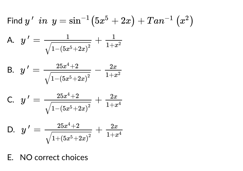 Find y' in y
A. y'
B. y'
C. y'
=
D. y'
-
=
=
=
-1
sin
1
1-(5x5+2
+2x)²
25x¹ +2
√1-(5x5+2x)²
25x¹+2
/1+(5x5+2x)²
E. NO correct choices
25x¹+2
/1-(5x5+2x)²
(5x5 + 2x) +Tan−¹ (x²)
+
1
1+x²
+
+
2x
1+x²
2x
1+x4
2x
1+xª