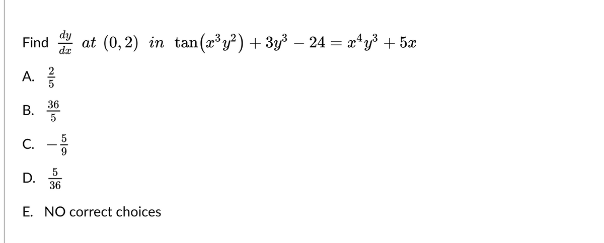 Find
20
3|3
A. 2/2
D.
dy
dx
B. 36
5
C. -5
9
5
36
at (0,2) in tan(x³y²) + 3y³ − 24 = x¹y³ + 5x
E. NO correct choices