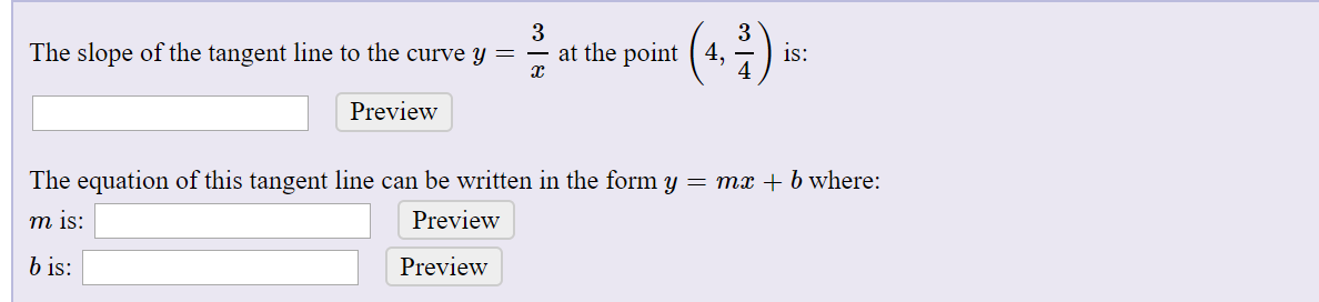 (*.:)-
3
at the point ( 4,
The slope of the tangent line to the curve y =
is:
4
Preview
The equation of this tangent line can be written in the form y = mx + b where:
Preview
m is:
b is:
Preview
