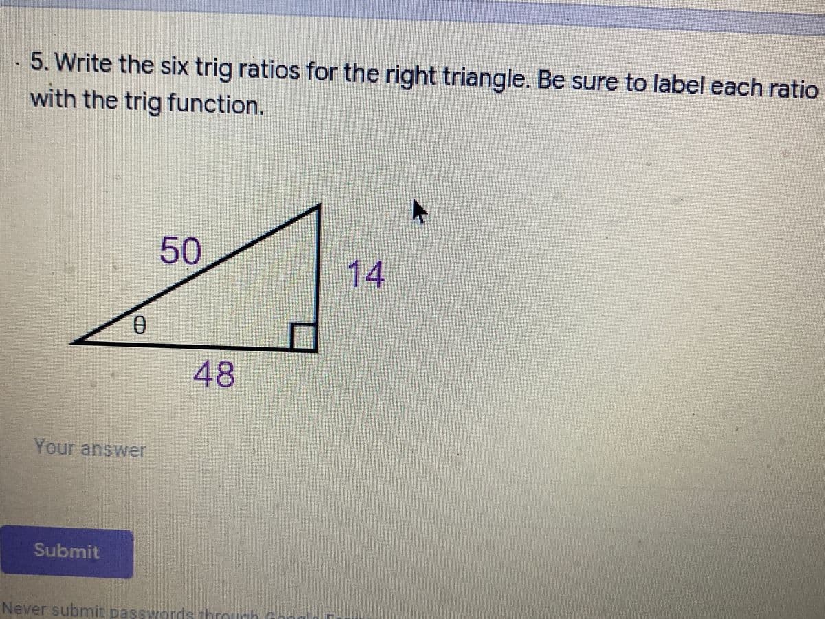 5. Write the six trig ratios for the right triangle. Be sure to label each ratio
with the trig function.
50
14
48
Your answer
Submit
Never submit passwords throug
