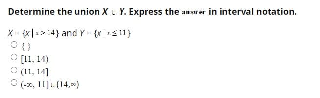 Determine the union X u Y. Express the answer in interval notation.
X = {x |x> 14} and Y = {x|x< 11}
O { }
O [11, 14)
O (11, 14]
(-00, 11] u (14,0)
