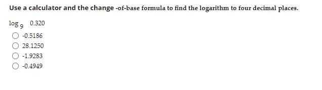 Use a calculator and the change -of-base formula to find the logarithm to four decimal places.
log , 0.320
-0.5186
28.1250
-1.9283
-0.4949
