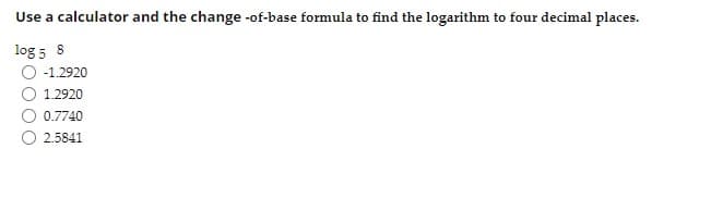Use a calculator and the change -of-base formula to find the logarithm to four decimal places.
log 5 8
O 1.2920
1.2920
0.7740
2.5841
