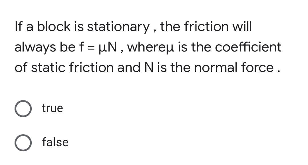 If a block is
stationary, the friction will
always be f = µN, whereu is the coefficient
of static friction and N is the normal force.
O true
O false