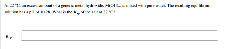 At 22 °C, an excess amount of a generic metal hydroxide, M(OH),, is mixed with pure water. The resulting equilibrium
solution has a pH of 10.28. What is the Kyp of the salt at 22 °C?
Ksp =
