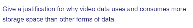 Give a justification for why video data uses and consumes more
storage space than other forms of data.