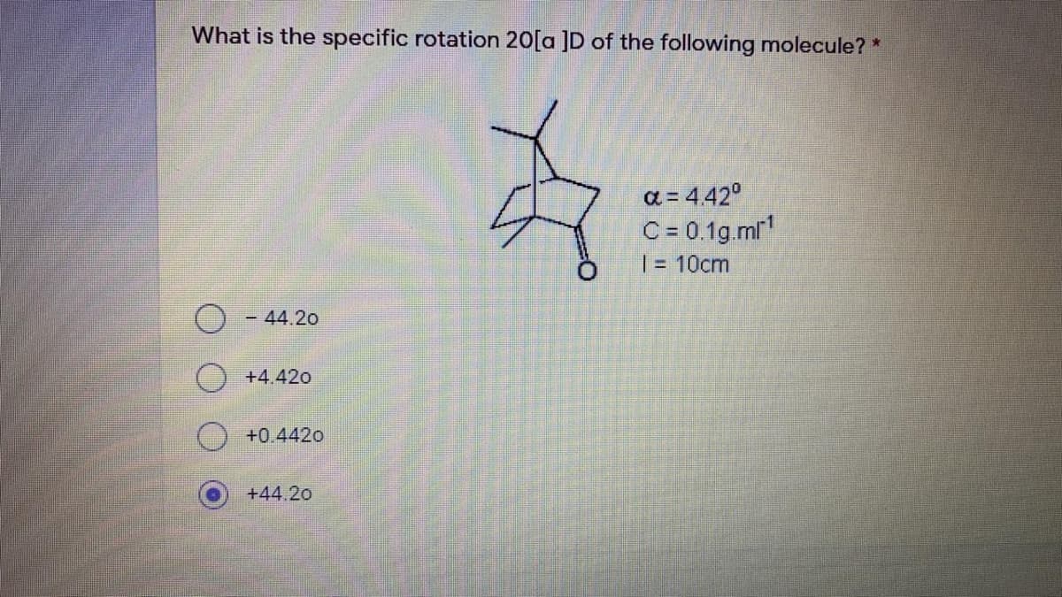 What is the specific rotation 20[a ]D of the following molecule? *
a = 4.42°
C = 0.1g.mr"
| = 10cm
- 44.20
O +4.420
+0.4420
+44.20
