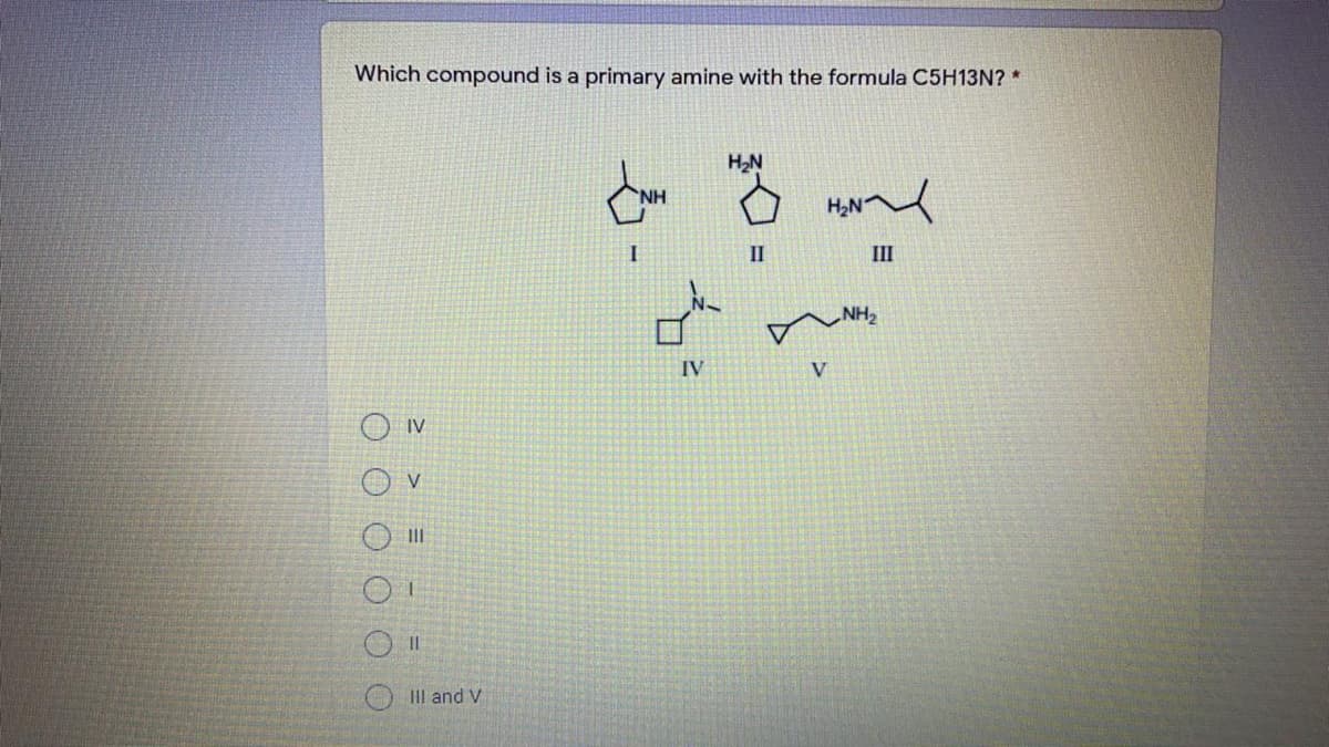 Which compound is a primary amine with the formula C5H13N? *
H2N
H2N
II
III
NH2
IV
V
IV
O II
O III and V
d、飞
