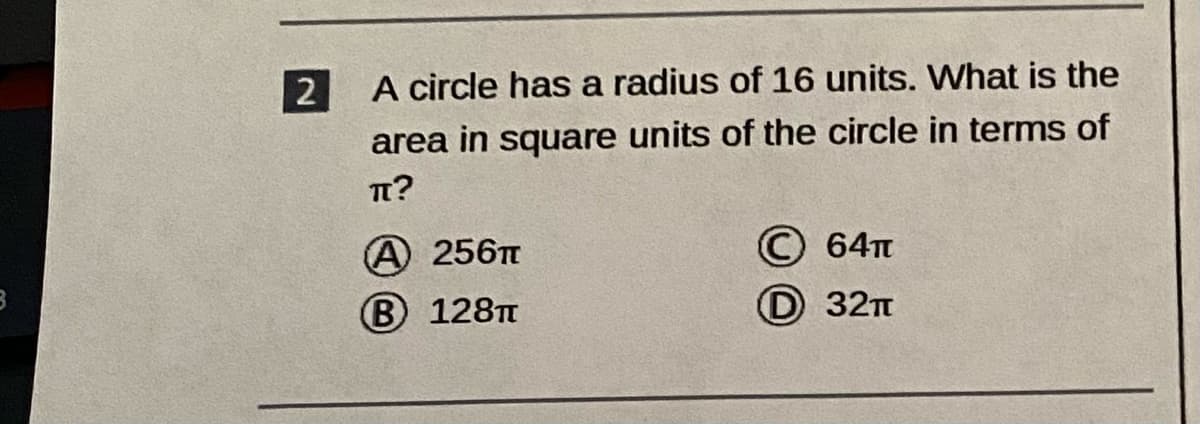 2
A circle has a radius of 16 units. What is the
area in square units of the circle in terms of
T?
А 256п
© 64n
В 128п
D 32п
