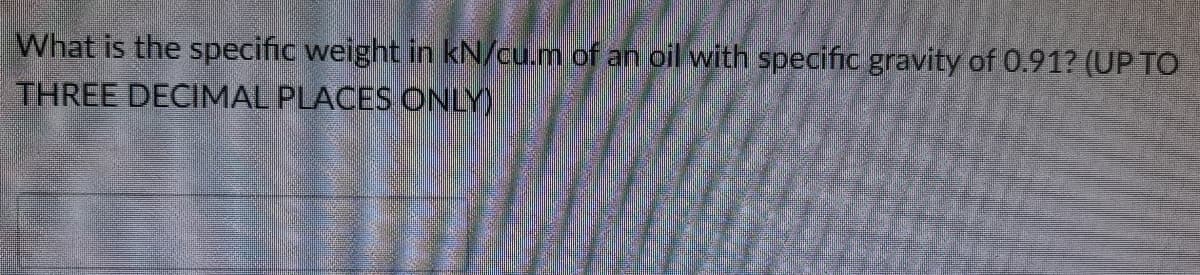 What is the specific weight in kN/cu.m of an oil with specific gravity of 0.91? (UP TO
THREE DECIMAL PLACES ONLY)
