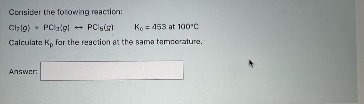 Consider the following reaction:
Cl2(g) + PCI3(g) PCI5(g)
Kc = 453 at 100°C
Calculate K, for the reaction at the same temperature..
Answer:
