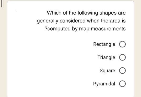 Which of the following shapes are
generally considered when the area is
?computed by map measurements
Rectangle O
Triangle O
Square O
Pyramidal O