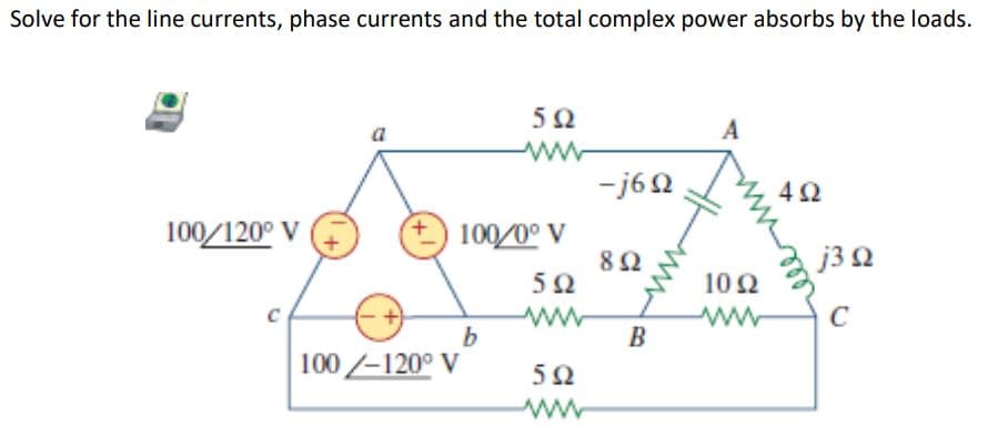 Solve for the line currents, phase currents and the total complex power absorbs by the loads.
5Ω
A
-j6Ω
100/120° V
8 Ω
100 Z-120° V
Μ
100/0° V
5Ω
b
5Ω
Μ
Μ
Β
10 Ω
4Ω
wellery
j3 Ω
C