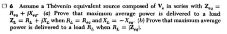 □6 Assume a Thévenin equivalent source composed of V, in series with Ze=
Rea+iX (a) Prove that maximum average power is delivered to a load
Z₁ = R₁ + 1X, when R₁ = R₁ and X₁ = -X (b) Prove that maximum average
power is delivered to a load R, when R₁ = 12