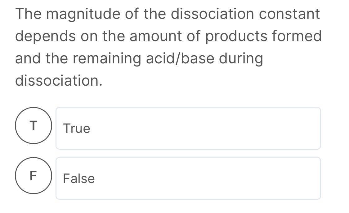 The magnitude of the dissociation constant
depends on the amount of products formed
and the remaining acid/base during
dissociation.
True
F
False
