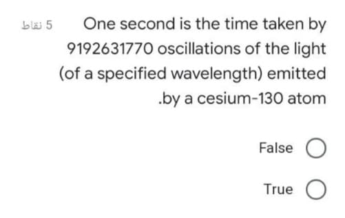 bläi 5
One second is the time taken by
9192631770 oscillations of the light
(of a specified wavelength) emitted
.by a cesium-130 atom
False O
True O
