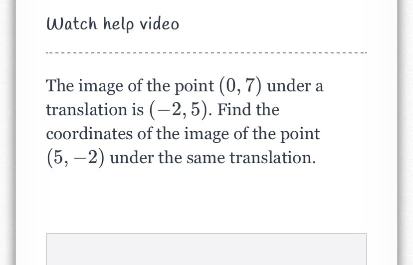 Watch help video
The image of the point (0, 7) under a
translation is (-2,5). Find the
coordinates of the image of the point
(5, –2) under the same translation.
