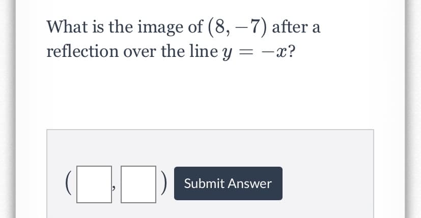 What is the image of (8, – 7) after a
reflection over the line y = -x?
Submit Answer
